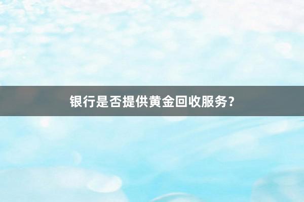 银行是否提供黄金回收服务？