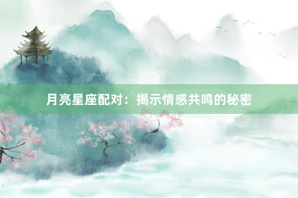 月亮星座配对：揭示情感共鸣的秘密