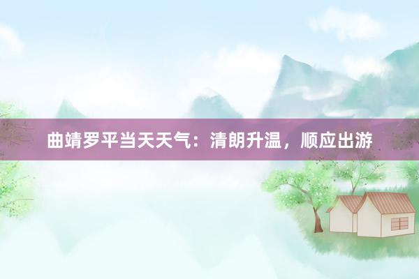 曲靖罗平当天天气：清朗升温，顺应出游