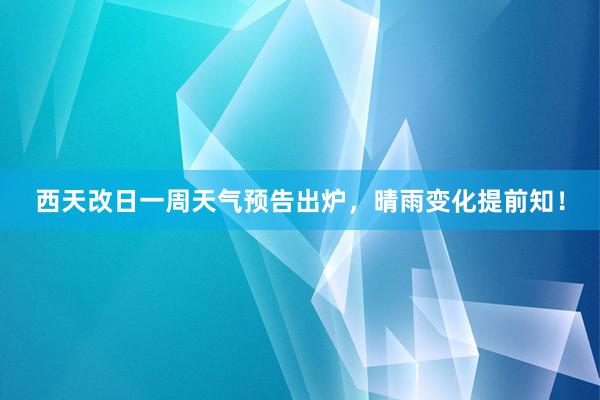 西天改日一周天气预告出炉，晴雨变化提前知！