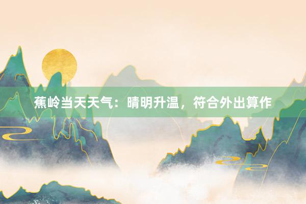 蕉岭当天天气：晴明升温，符合外出算作